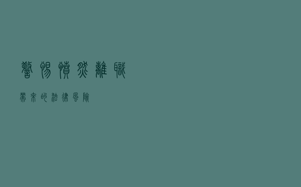 警惕“愤然离职”带来的法律风险