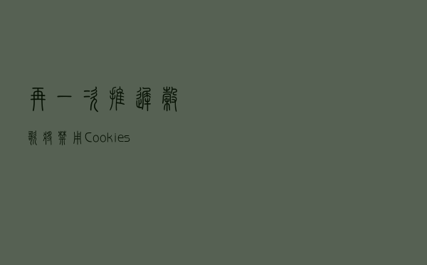 再一次推迟！谷歌将禁用Cookies计划延至2024年