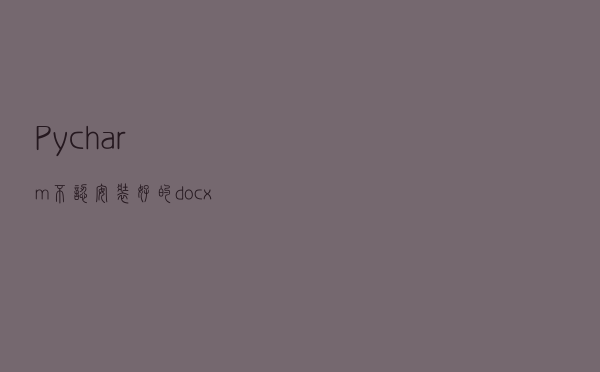 Pycharm不认安装好的docx包，怎么解决