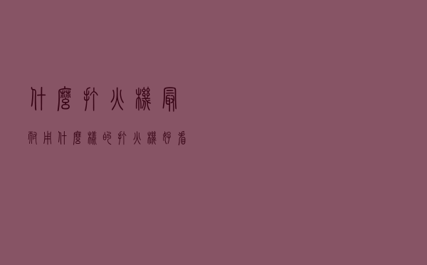 什么打火机最耐用，什么样的打火机好看好用