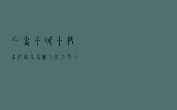 中专、中职、中技、高技、职高、高职、的区别是什么？