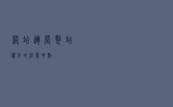 网站运营：整站优化的注意要点