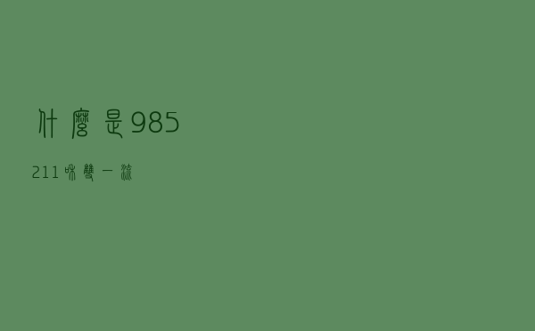什么是985/211和双一流