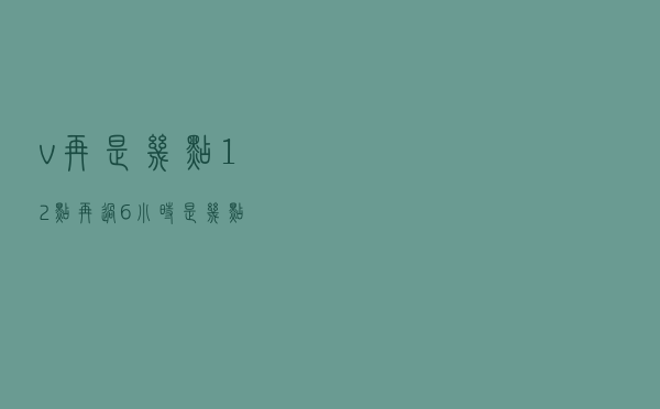 v再是几点（12点再过6小时是几点）