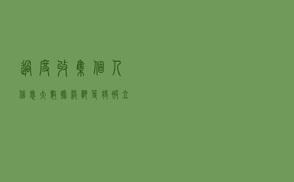 过度收集个人信息、大数据杀熟等将被立法禁止 过度收集个人信息、大数据杀熟等将被立法禁止