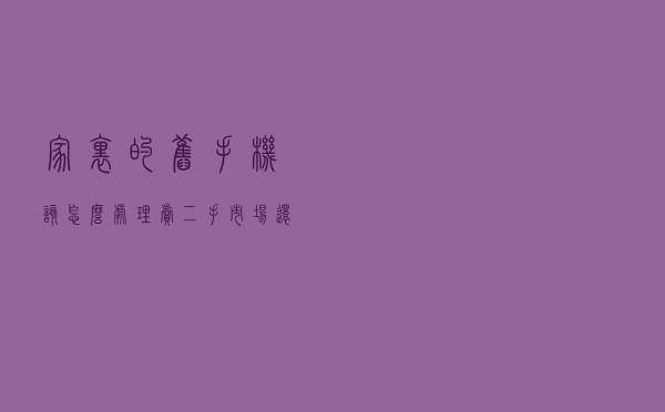 家里的旧手机该怎么处理？卖二手市场还是给父母用？