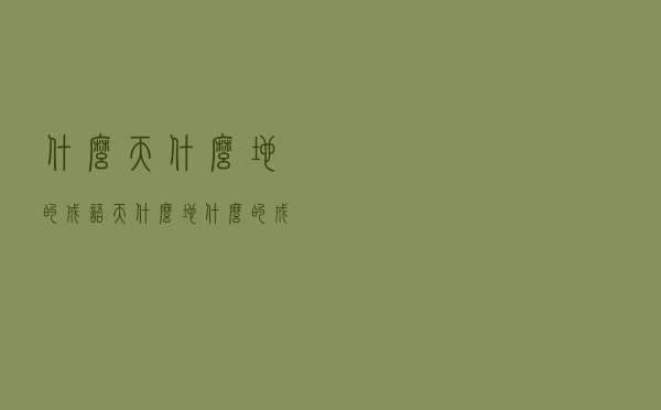 什么天什么地的成语「天什么地什么的成语有哪些」