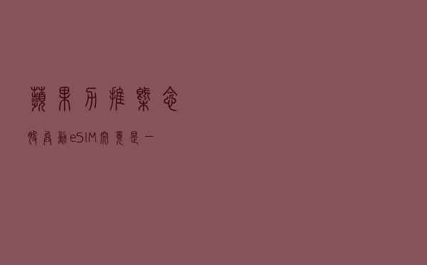 苹果力推、概念股异动，eSIM究竟是一项什么技术？