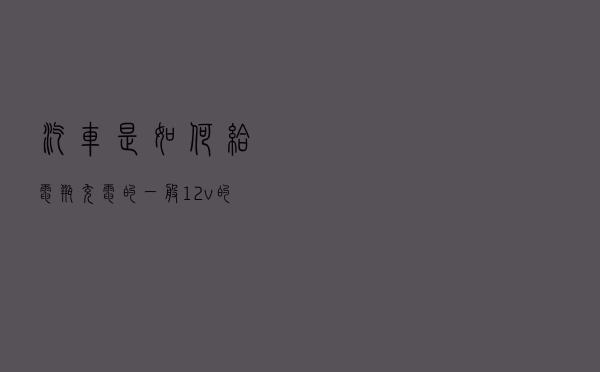 汽车是如何给电瓶充电的？一般12v的电瓶靠汽车多久能充满？