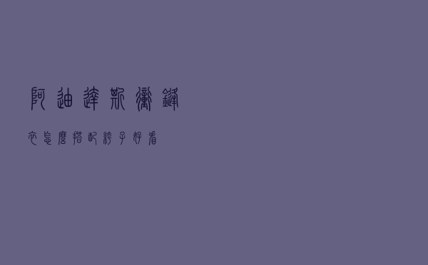 阿迪达斯冲锋衣怎么搭配裤子好看