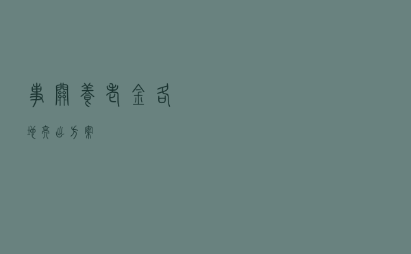 事关养老金！各地亮出方案