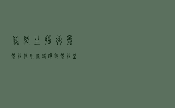 网络主播行为规范：净化网络视听 规范主播行为