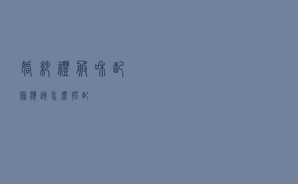 婚纱礼服和配饰应该怎么搭配