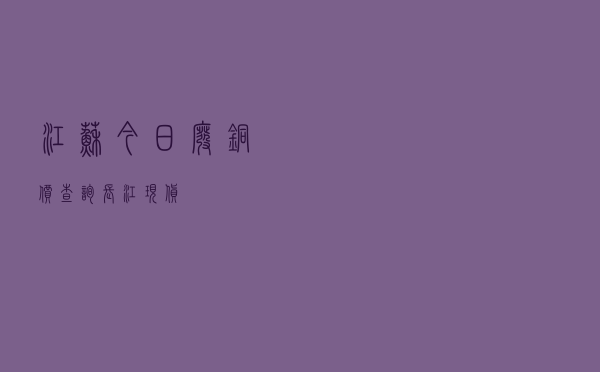 江苏今日废铜价查询长江现货