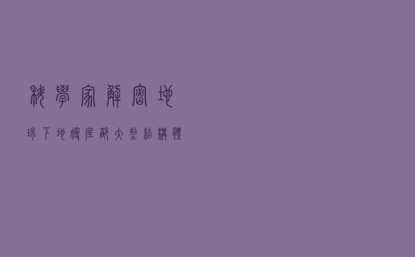 科学家“解密”地球下地幔底部大型结构体成因