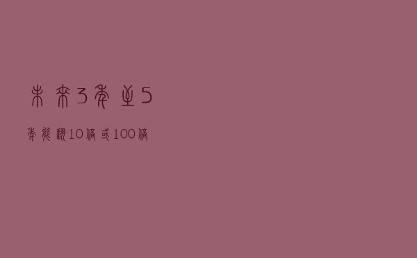 未来3年至5年能翻10倍或100倍的股票在哪些行业？