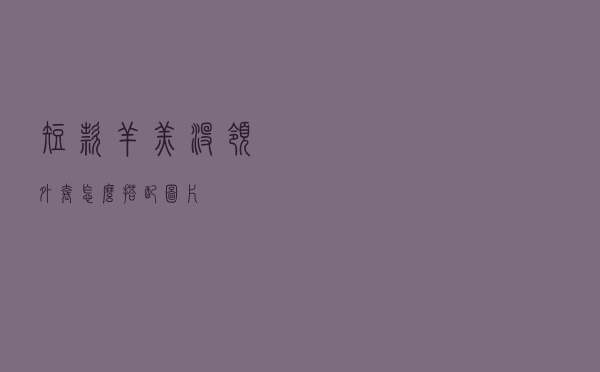 短款羊羔没领外套怎么搭配图片