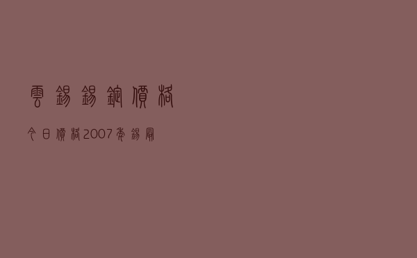 云锡锡锭价格今日价格（2007年锡最高价格是多少）