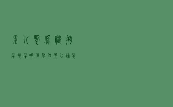 男人肾保健按摩（按摩哪个部位可以补肾壮阳）