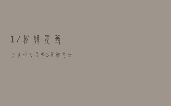 17万韩元等于多少人民币（5万韩元等于多少人民币）