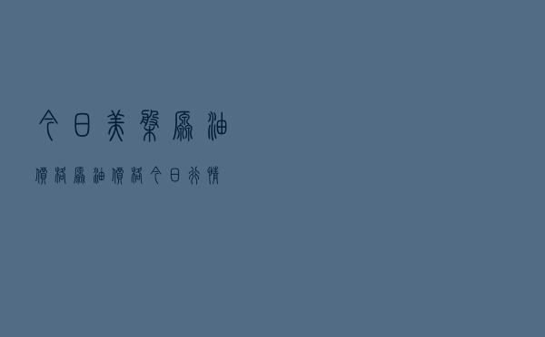 今日美盘原油价格，原油价格今日行情