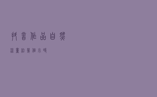 抖音作品自然流量给几个小时？