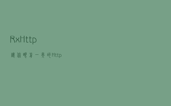 RxHttp 让你眼前一亮的Http请求框架