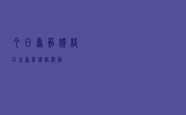今日香菇价格四川，香菇价格波动