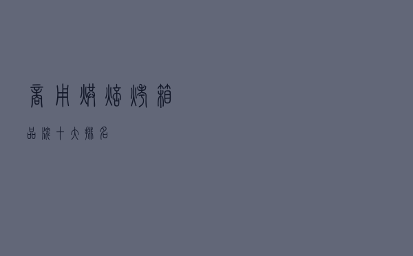 商用烘焙烤箱品牌十大排名 商用烘焙烤箱品牌十大排名