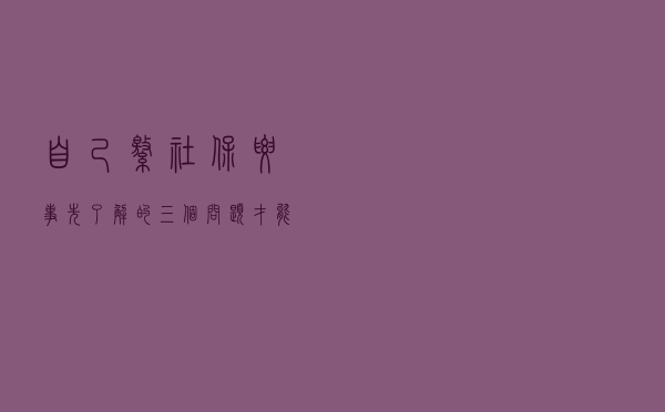 自己缴社保要事先了解的三个问题，才能知道如何缴划算？