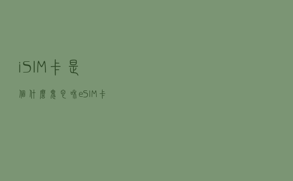 iSIM卡是个什么鬼？它和eSIM卡到底啥关系？