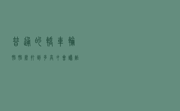 普通的轿车轮胎，胎压打到多高才会爆炸呢？