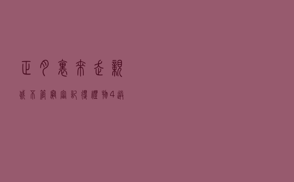 正月里来走亲戚，不管穷富，记得礼物“4送3不送”，寓意虎年吉祥