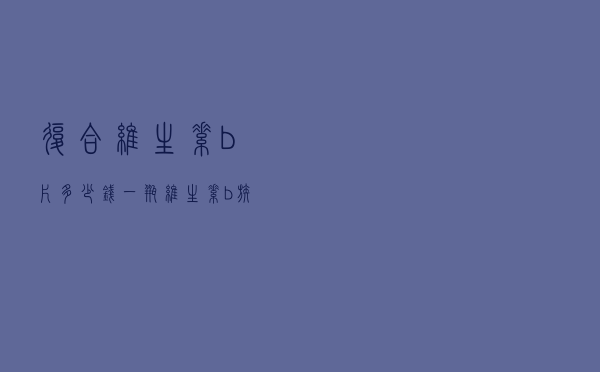 复合维生素b片多少钱一瓶(维生素b族片多少钱一瓶) 复合维生素b片多少钱一瓶(维生素b族片多少钱一瓶)
