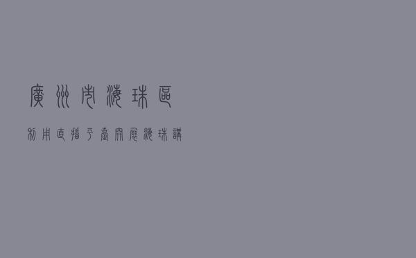 广州市海珠区利用直播平台开展“海珠讲法”活动