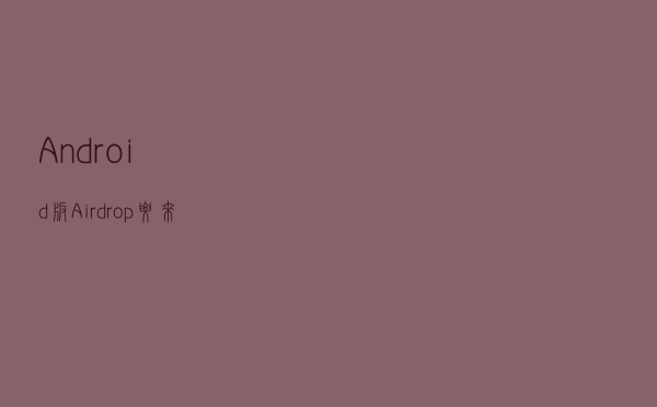 Android 版 Airdrop 要来了，小米、华为或能互传文件