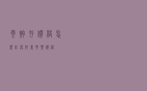 云贮存价格怎么计算（阿里云盘价格）