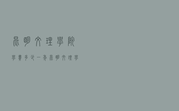 昆明文理学院学费多少一年（昆明文理学院是怎么样的学校）