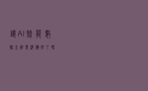 让AI赋能数据，金融业准备好了吗？
