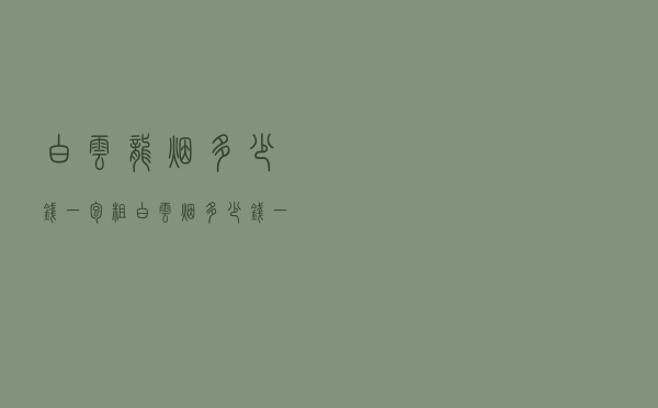 白云龙烟多少钱一包（粗白云烟多少钱一包）