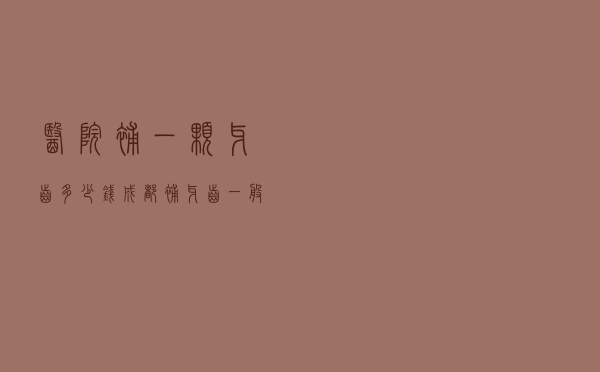 医院补一颗牙齿多少钱(成都补牙齿一般要多少钱一颗) 医院补一颗牙齿多少钱(成都补牙齿一般要多少钱一颗)