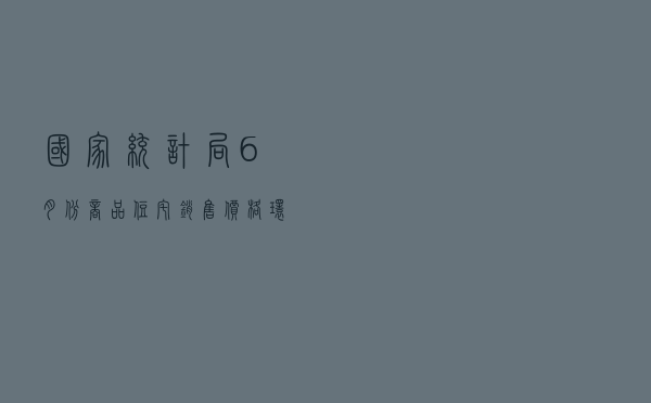 国家统计局：6月份商品住宅销售价格环比总体趋稳 同比继续走低