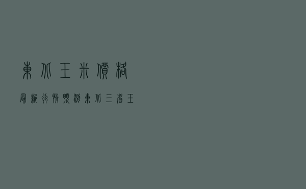 东北玉米价格最新行情预测 - 东北三省玉米价格最新行情