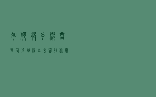 如何将手机音乐同步到汽车音响？教你两个小妙招，音质无损更方便