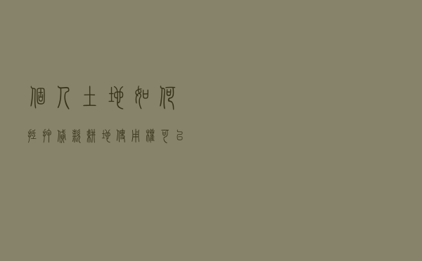 个人土地如何抵押贷款_耕地使用权可以抵押贷款吗 个人土地如何抵押贷款_耕地使用权可以抵押贷款吗