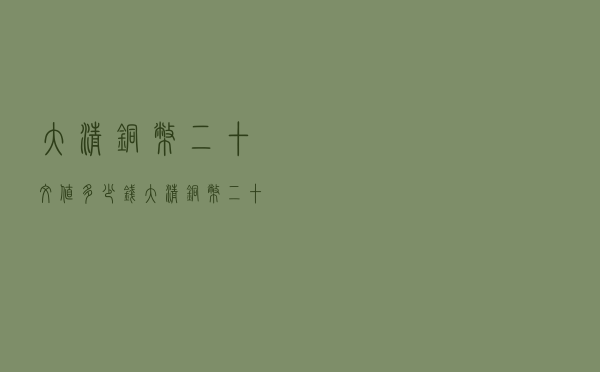 大清铜币二十文值多少钱_大清铜币二十文