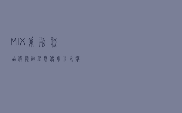 MIX 系列新品？供应链信息传小米采购超柔性玻璃