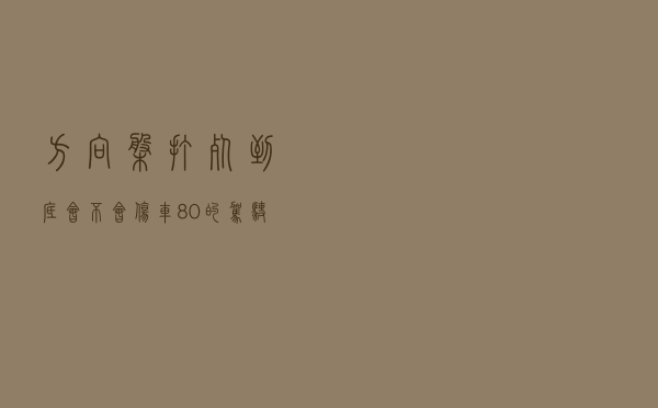 方向盘＂打死＂到底会不会伤车？80％的驾驶员都不清楚！
