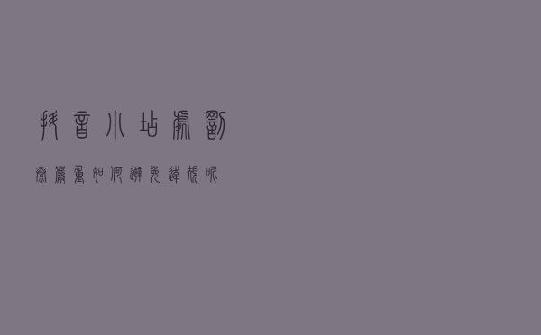 抖音小店处罚太严重？如何避免违规呢？