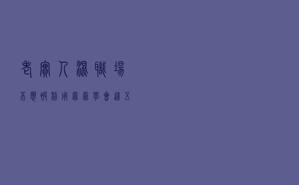 老实人混职场不想被利用，乖乖学会这五件事，让小人打脸掉价